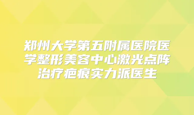 郑州大学第五附属医院医学整形美容中心激光点阵疤痕实力派医生