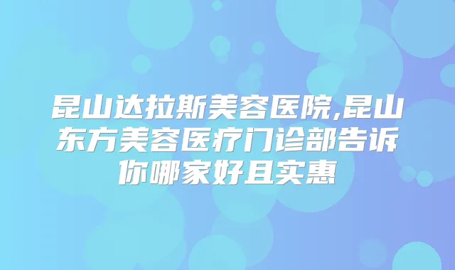 昆山达拉斯美容医院,昆山东方美容医疗门诊部告诉你哪家好且实惠