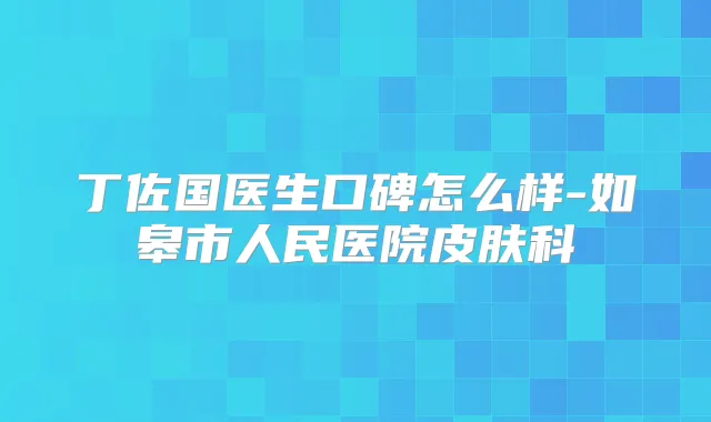 丁佐国医生口碑怎么样-如皋市人民医院皮肤科