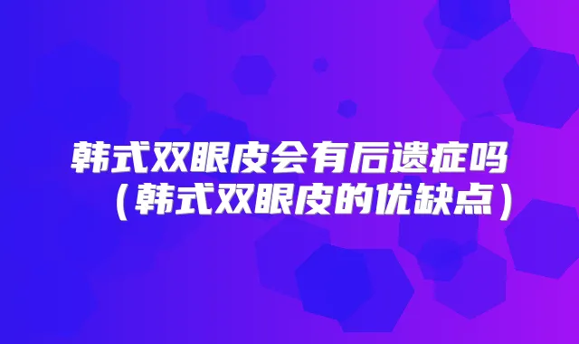 韩式双眼皮会有后遗症吗(韩式双眼皮的优缺点)