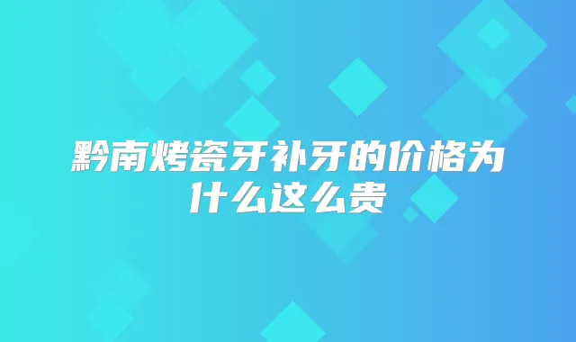 黔南烤瓷牙补牙的价格为什么这么贵