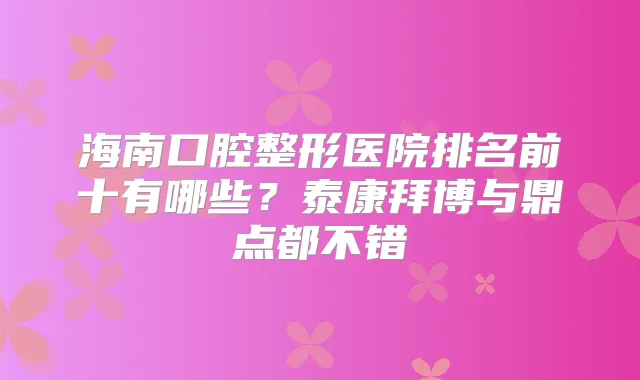 海南口腔整形医院排名前十有哪些？泰康拜博与鼎点都不错