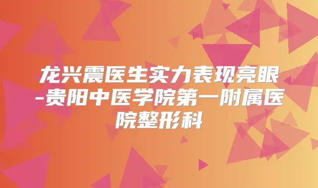 龙兴震医生实力表现亮眼-贵阳中医学院第一附属医院整形科