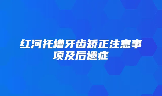 红河托槽牙齿矫正注意事项及后遗症