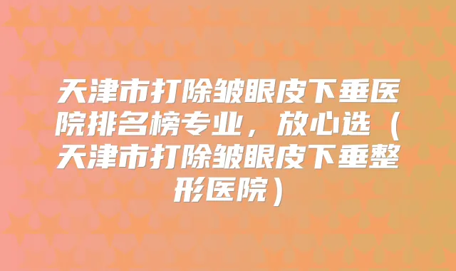 天津市打除皱眼皮下垂医院排名榜专业，放心选（天津市打除皱眼皮下垂整形医院）