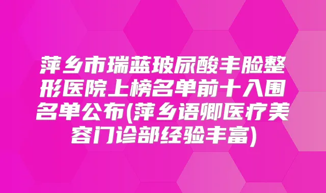 萍乡市瑞蓝玻尿酸丰脸整形医院上榜名单前十入围名单公布(萍乡语卿医疗美容门诊部经验丰富)