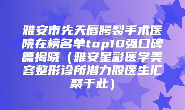 雅安市先天唇腭裂手术医院在榜名单top10强口碑篇揭晓(雅安星彩医学美容整形诊所潜力股医生汇聚于此)