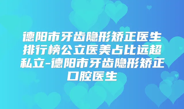 德阳市牙齿隐形矫正医生排行榜公立医美占比远超私立-德阳市牙齿隐形矫正口腔医生