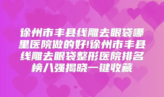 徐州市丰县线雕去眼袋哪里医院做的好!徐州市丰县线雕去眼袋整形医院排名榜八强揭晓一键收藏