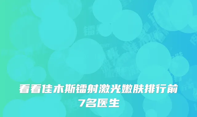 看看佳木斯镭射激光嫩肤排行前7名医生