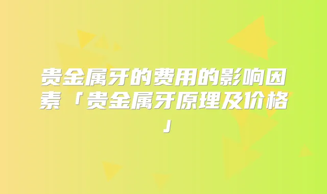 贵金属牙的费用的影响因素「贵金属牙原理及价格」