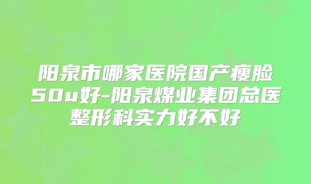阳泉市哪家医院国产瘦脸50u好-阳泉煤业集团总医整形科实力好不好