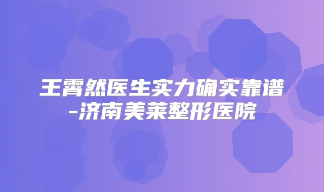 王霄然医生实力确实靠谱-济南美莱整形医院