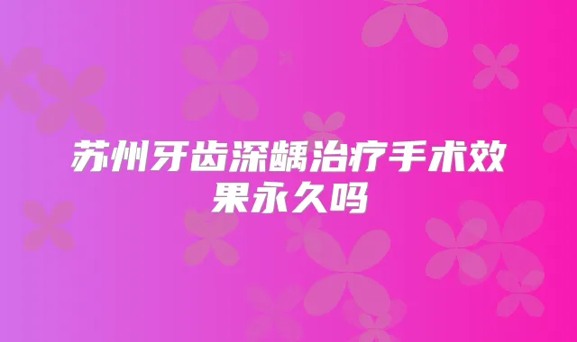 苏州牙齿深龋手术效果永久吗