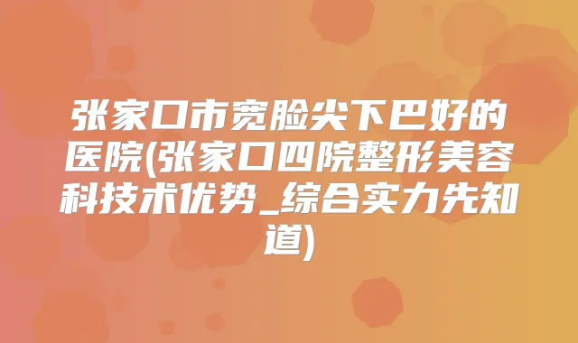 张家口市宽脸尖下巴好的医院(张家口四院整形美容科技术优势_综合实力先知道)