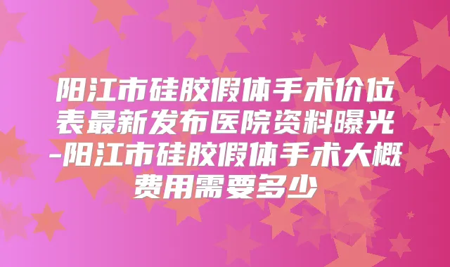 阳江市硅胶假体手术价位表新发布医院资料曝光-阳江市硅胶假体手术大概费用需要多少
