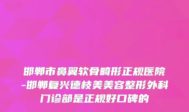 邯郸市鼻翼软骨畸形正规医院-邯郸复兴德枝美美容整形外科门诊部是正规好口碑的