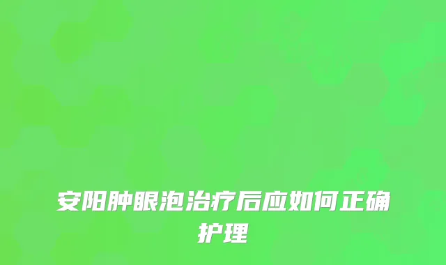 安阳肿眼泡后应如何正确护理