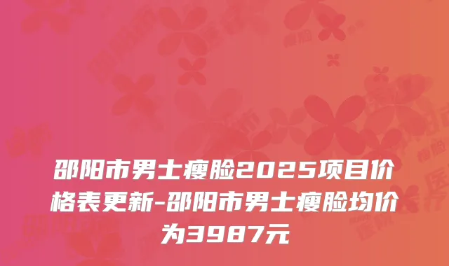 邵阳市男士瘦脸2025项目价格表更新-邵阳市男士瘦脸均价为3987元