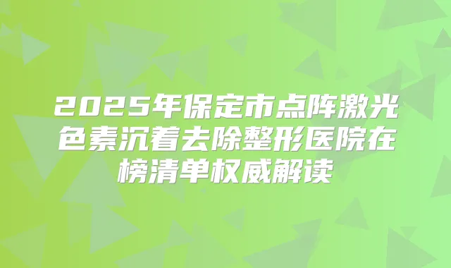 2025年保定市点阵激光色素沉着去除整形医院在榜清单解读