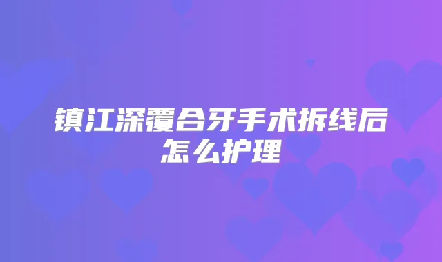 镇江深覆合牙手术拆线后怎么护理