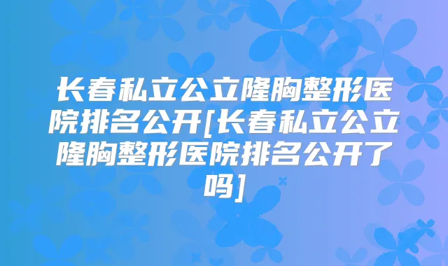 长春私立公立隆胸整形医院排名公开[长春私立公立隆胸整形医院排名公开了吗]