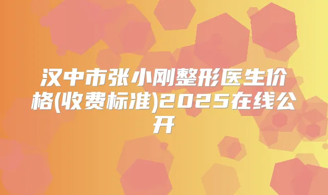 汉中市张小刚整形医生价格(收费标准)2025在线公开
