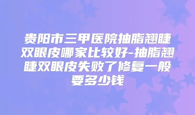 贵阳市三甲医院抽脂翘睫双眼皮哪家比较好-抽脂翘睫双眼皮失败了修复一般要多少钱