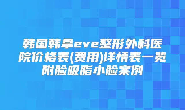 韩国韩拿eve整形外科医院价格表(费用)详情表一览附脸吸脂小脸案例