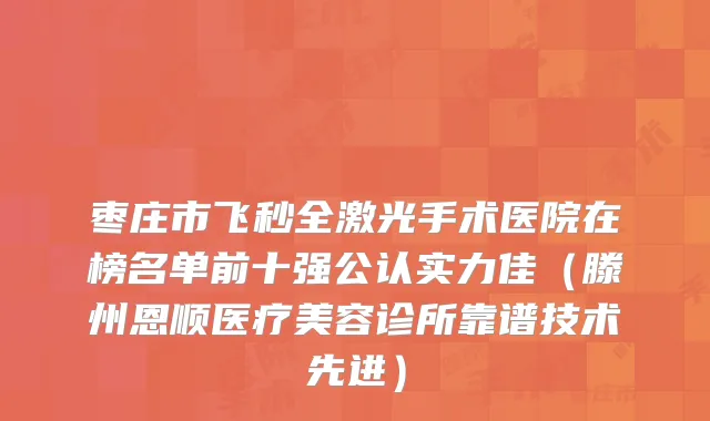 枣庄市飞秒全激光手术医院在榜名单前十强公认实力佳(滕州恩顺医疗美容诊所靠谱技术先进)