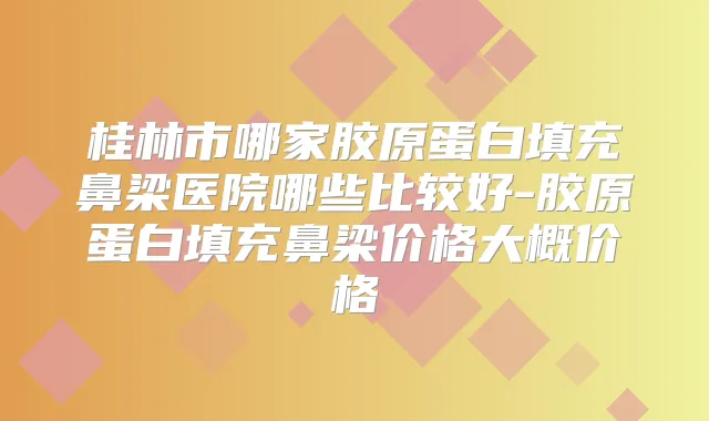桂林市哪家胶原蛋白填充鼻梁医院哪些比较好-胶原蛋白填充鼻梁价格大概价格