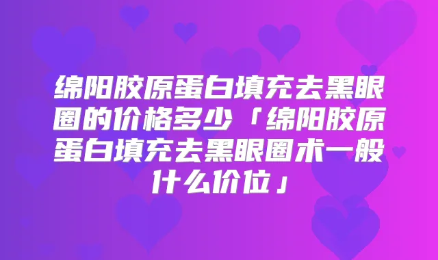 绵阳胶原蛋白填充去黑眼圈的价格多少「绵阳胶原蛋白填充去黑眼圈术一般什么价位」