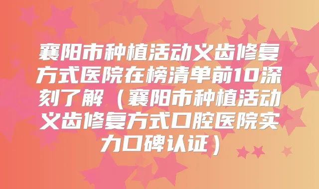 襄阳市种植活动义齿修复方式医院在榜清单前10深刻了解（襄阳市种植活动义齿修复方式口腔医院实力口碑认证）