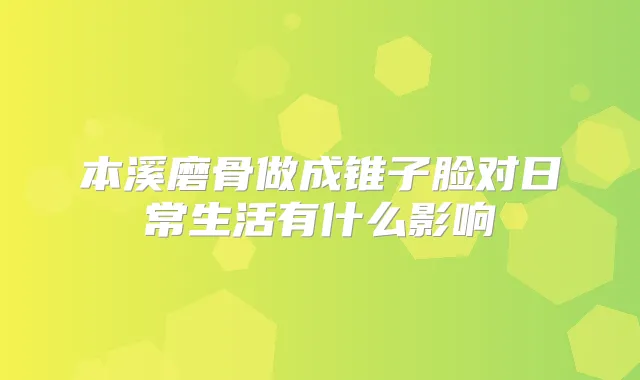 本溪磨骨做成锥子脸对日常生活有什么影响