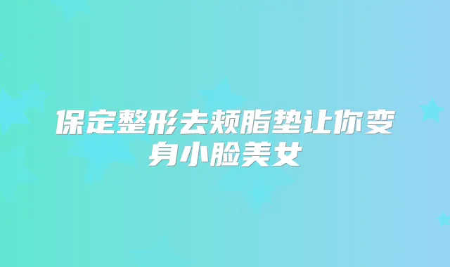 保定整形去颊脂垫让你变身小脸美女
