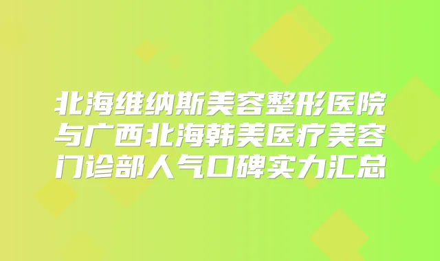 北海维纳斯美容整形医院与广西北海韩美医疗美容门诊部人气口碑实力汇总