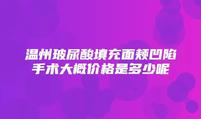 温州玻尿酸填充面颊凹陷手术大概价格是多少呢