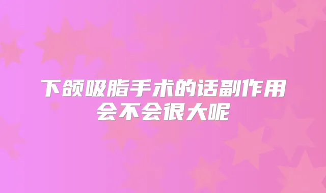 下颌吸脂手术的话副作用会不会很大呢