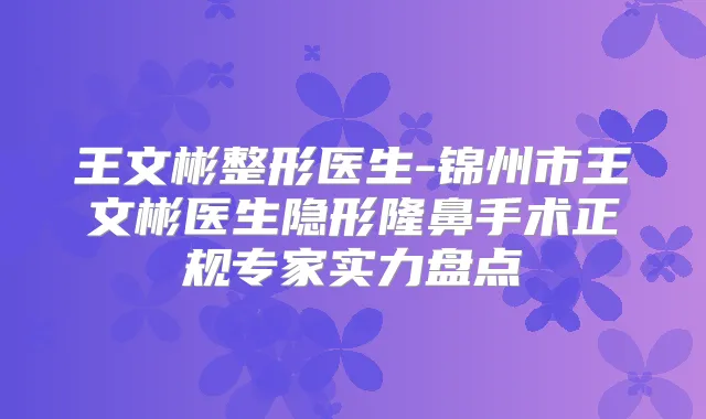王文彬整形医生-锦州市王文彬医生隐形隆鼻手术正规专家实力盘点