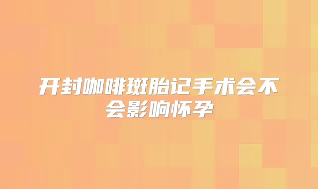 开封咖啡斑胎记手术会不会影响怀孕