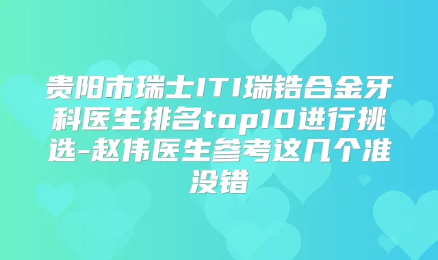 贵阳市瑞士ITI瑞锆合金牙科医生排名top10进行挑选-赵伟医生参考这几个准没错