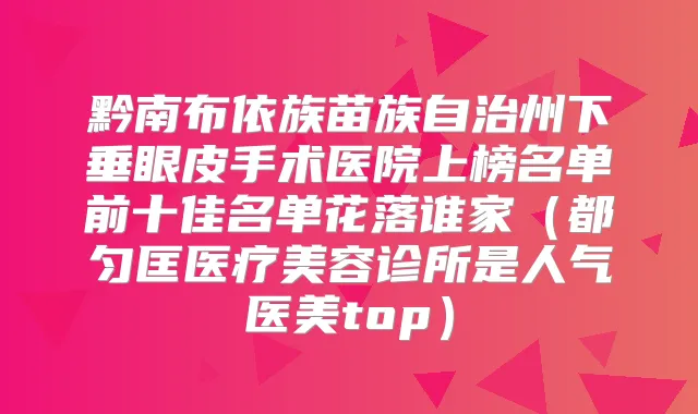 黔南布依族苗族自治州下垂眼皮手术医院上榜名单前十佳名单花落谁家(都匀匡医疗美容诊所是人气医美top)