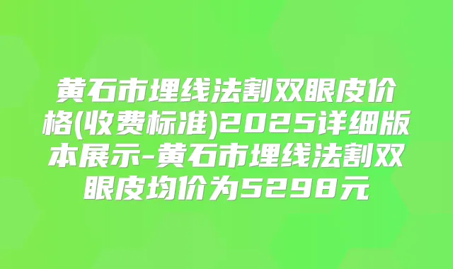 黄石市埋线法割双眼皮价格(收费标准)2025详细版本展示-黄石市埋线法割双眼皮均价为5298元