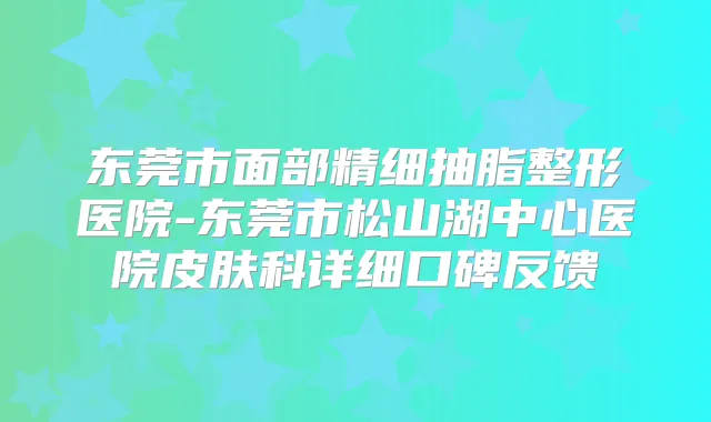 东莞市面部精细抽脂整形医院-东莞市松山湖中心医院皮肤科详细口碑反馈