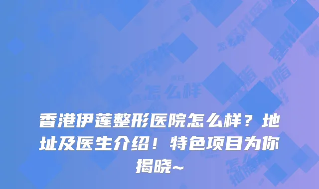 香港伊莲整形医院怎么样？地址及医生介绍！特色项目为你揭晓~