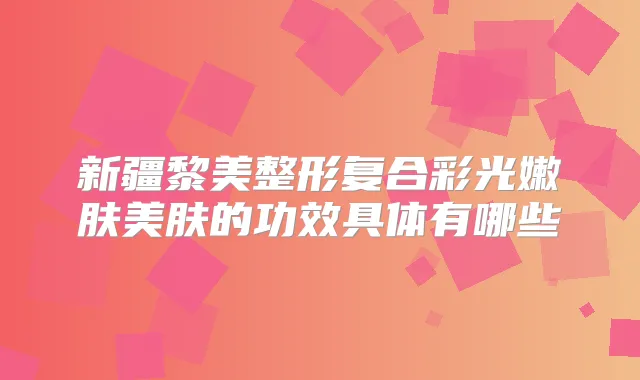 新疆黎美整形复合彩光嫩肤美肤的功效具体有哪些