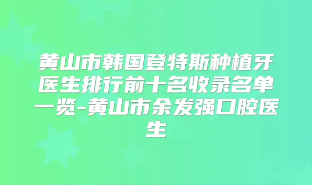 黄山市韩国登特斯种植牙医生排行前十名收录名单一览-黄山市余发强口腔医生