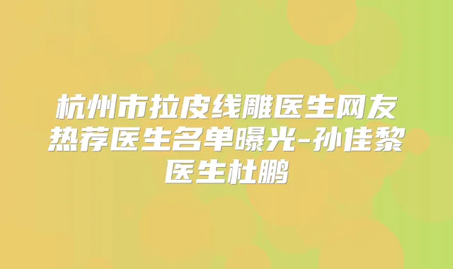 杭州市拉皮线雕医生网友热荐医生名单曝光-孙佳黎医生杜鹏