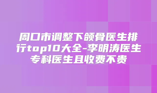周口市调整下颌骨医生排行top10大全-李明涛医生专科医生且收费不贵