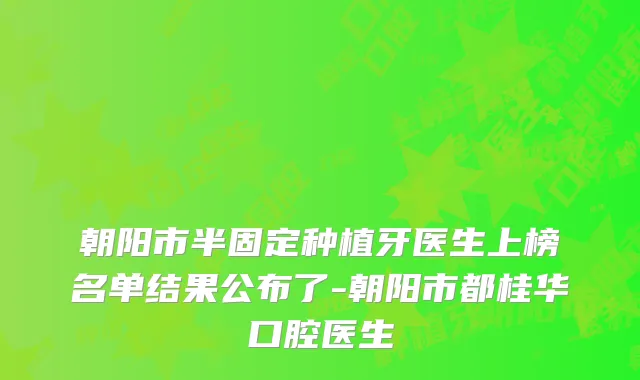 朝阳市半固定种植牙医生上榜名单结果公布了-朝阳市都桂华口腔医生